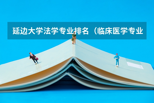 延边大学法学专业排名（临床医学专业大学排名？）