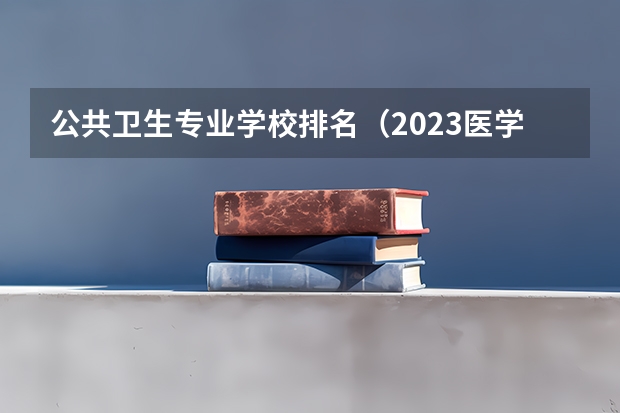 公共卫生专业学校排名（2023医学院校排名）