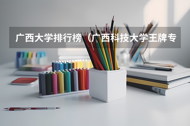 广西大学排行榜（广西科技大学王牌专业排名）