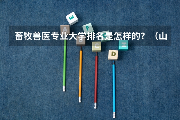 畜牧兽医专业大学排名是怎样的？（山东动物医学专业大学排名）