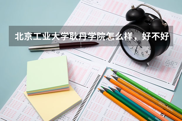 北京工业大学耿丹学院怎么样，好不好