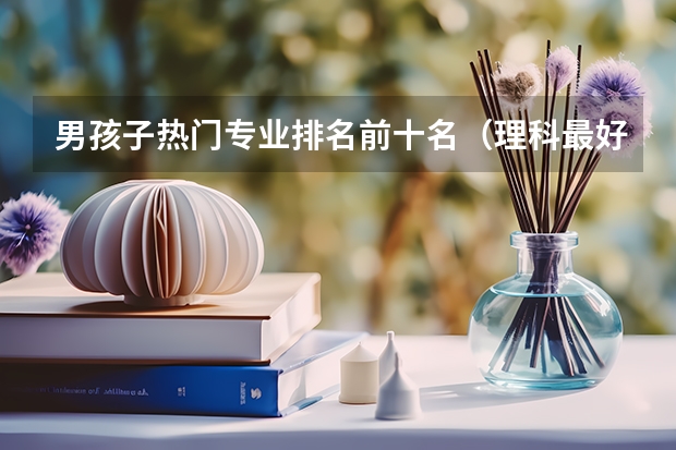 男孩子热门专业排名前十名（理科最好就业的十大专业排名？）