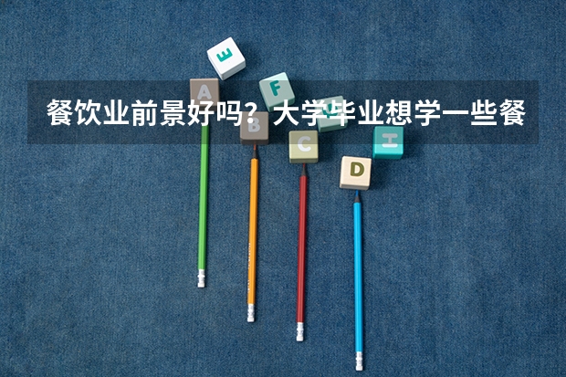 餐饮业前景好吗？大学毕业想学一些餐饮技术，学什么比较好呢