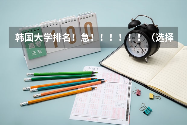 韩国大学排名!急!!!!!!(选择去韩国留学大学推荐)