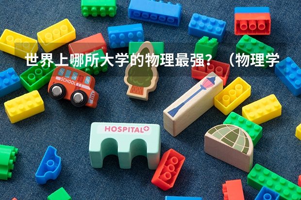 世界上哪所大学的物理最强？（物理学大学专业排名）