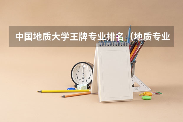中国地质大学王牌专业排名（地质专业最好的大学排名）