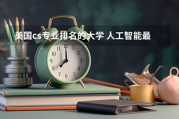 美国cs专业排名的大学 人工智能最牛的20所美国大学