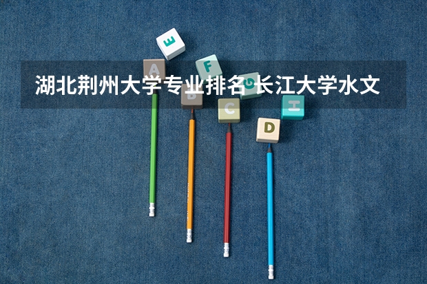湖北荆州大学专业排名 长江大学水文与水资源工程专业排名