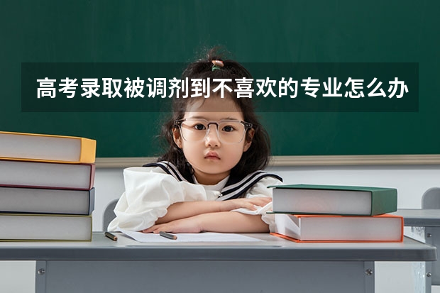 高考录取被调剂到不喜欢的专业怎么办?