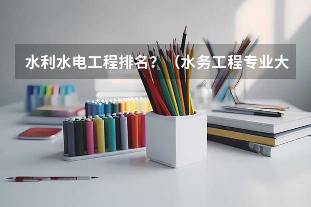 水利水电工程排名？（水务工程专业大学排名）