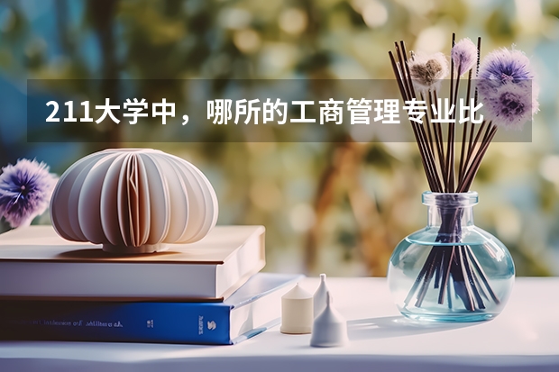 211大学中，哪所的工商管理专业比较强？ 工商管理专业最好的20所大学,工商管理专业最好的20所大学