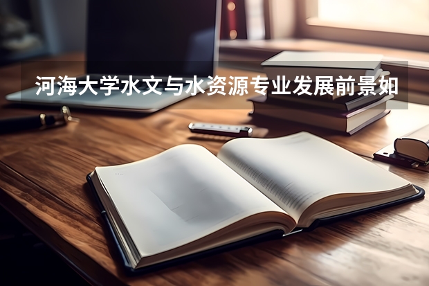 河海大学水文与水资源专业发展前景如何？就业前景如何？