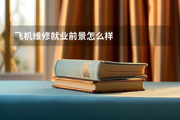飞机维修就业前景怎么样