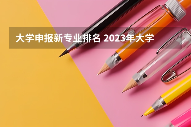 大学申报新专业排名 2023年大学专业排行榜最新