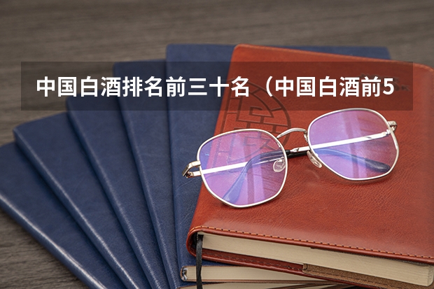 中国白酒排名前三十名（中国白酒前50排名）