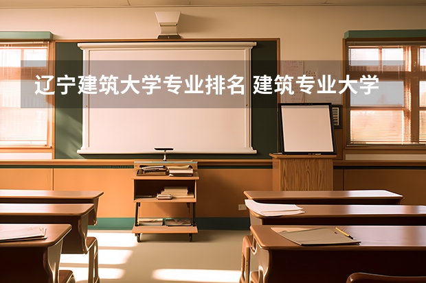辽宁建筑大学专业排名 建筑专业大学排名