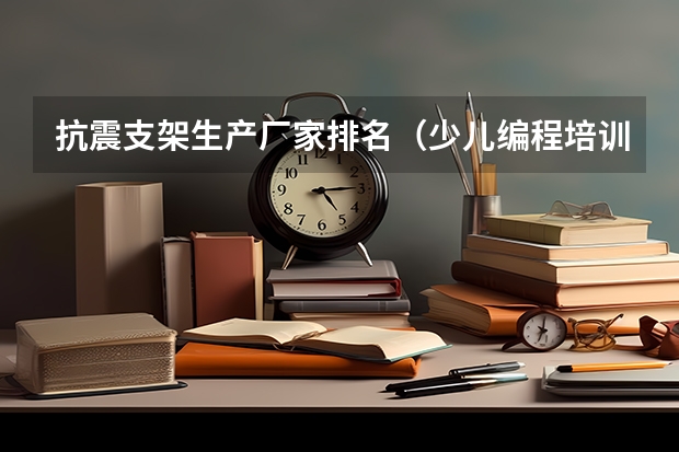 抗震支架生产厂家排名(少儿编程培训机构排名前十)