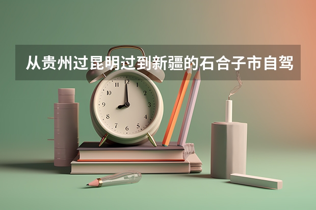 从贵州过昆明过到新疆的石合子市自驾车怎么走?