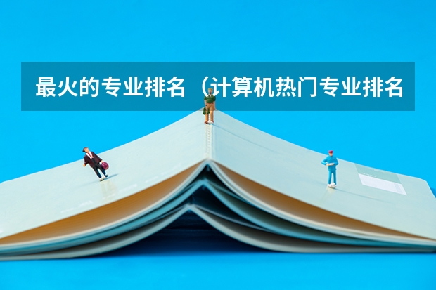 最火的专业排名（计算机热门专业排名）
