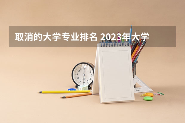 取消的大学专业排名 2023年大学专业排行榜最新