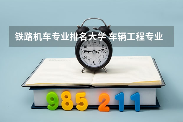 铁路机车专业排名大学 车辆工程专业排名大学