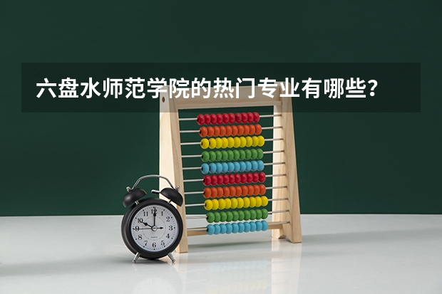六盘水师范学院的热门专业有哪些?