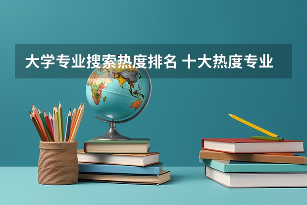 大学专业搜索热度排名 十大热度专业