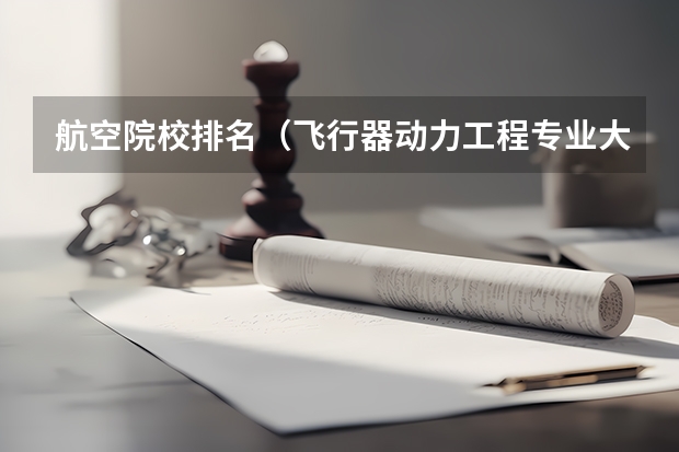航空院校排名（飞行器动力工程专业大学排名）