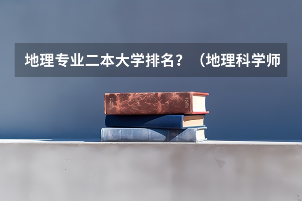 地理专业二本大学排名？（地理科学师范类专业大学排名）