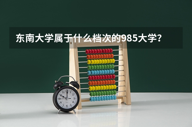 东南大学属于什么档次的985大学？什么水平能考上东南大学？