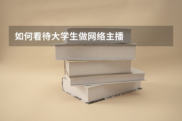 如何看待大学生做网络主播