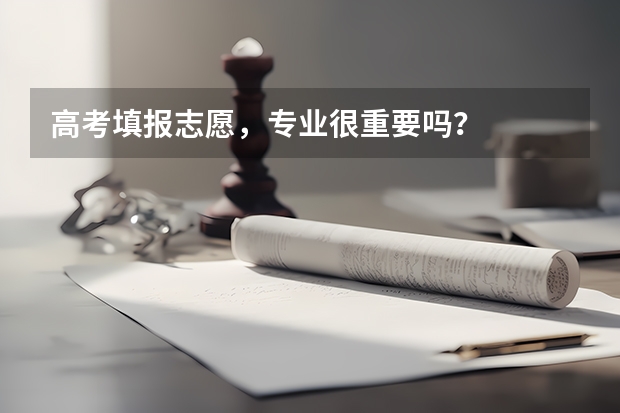 高考填报志愿，专业很重要吗？