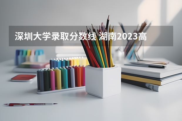 深圳大学录取分数线 湖南2023高考本科分数线预测
