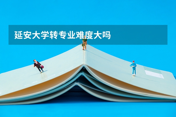 延安大学转专业难度大吗