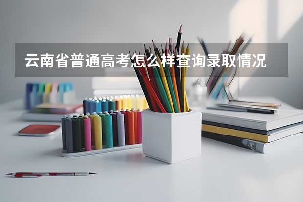 云南省普通高考怎么样查询录取情况