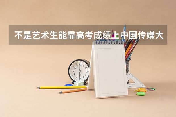 不是艺术生能靠高考成绩上中国传媒大学吗？