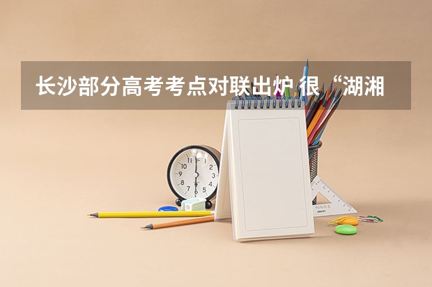 长沙部分高考考点对联出炉 很“湖湘”很“励志” 长沙部分高考考点对联出炉很“湖湘”很“励志”