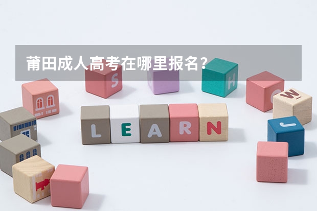 莆田成人高考在哪里报名？