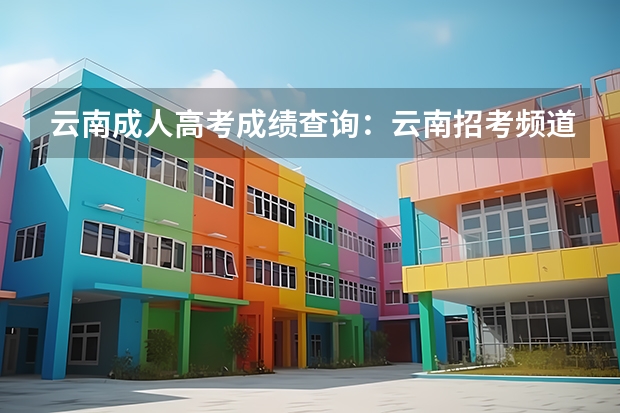 云南成人高考成绩查询：云南招考频道查询入口？ 云南高考成绩查询官网入口