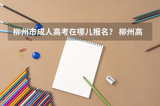 柳州市成人高考在哪儿报名？ 柳州高考考点