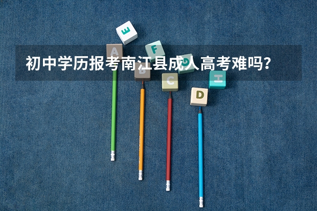 初中学历报考南江县成人高考难吗？