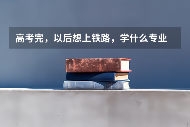 高考完，以后想上铁路，学什么专业
