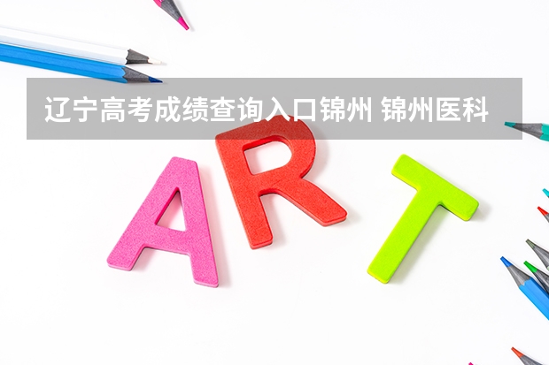 辽宁高考成绩查询入口锦州 锦州医科大学成人高考报名入口？