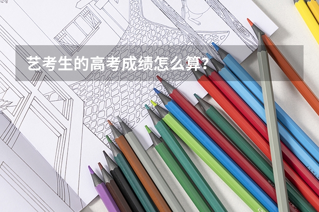艺考生的高考成绩怎么算？