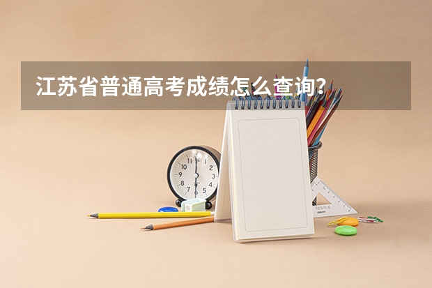 江苏省普通高考成绩怎么查询？