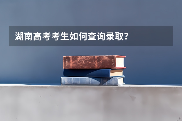 湖南高考考生如何查询录取？