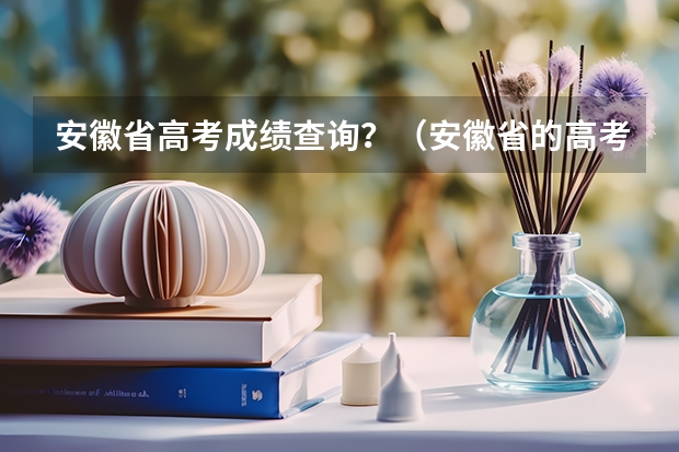 安徽省高考成绩查询？（安徽省的高考成绩查询方式？）