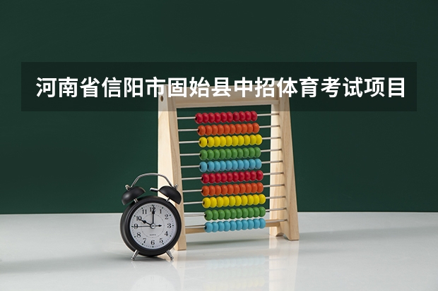 河南省信阳市固始县中招体育考试项目和评分标准是什么？