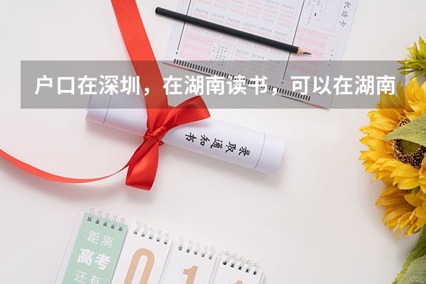户口在深圳，在湖南读书，可以在湖南参加中考高考吗