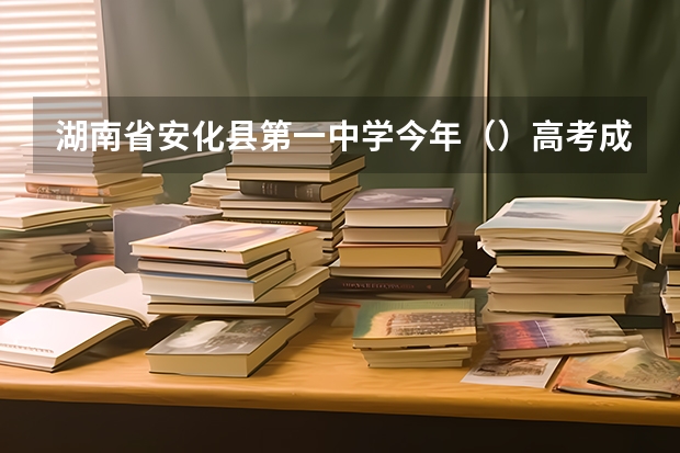 湖南省安化县第一中学今年（）高考成绩怎么样啊？